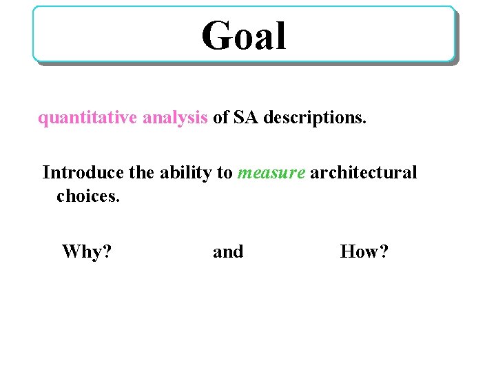 Goal quantitative analysis of SA descriptions. Introduce the ability to measure architectural choices. Why?