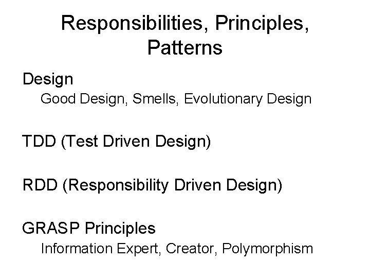 Responsibilities, Principles, Patterns Design Good Design, Smells, Evolutionary Design TDD (Test Driven Design) RDD