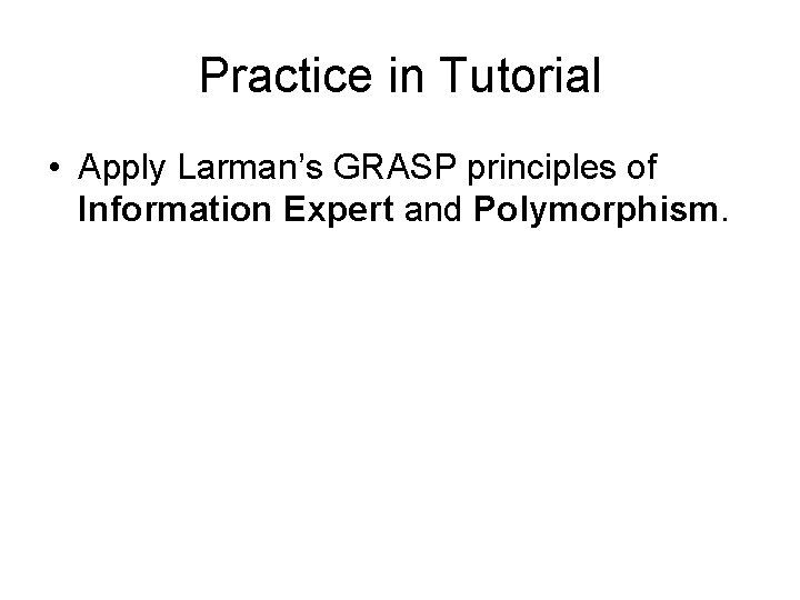 Practice in Tutorial • Apply Larman’s GRASP principles of Information Expert and Polymorphism. 