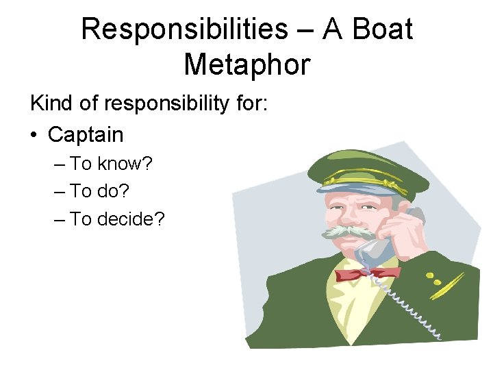 Responsibilities – A Boat Metaphor Kind of responsibility for: • Captain – To know?