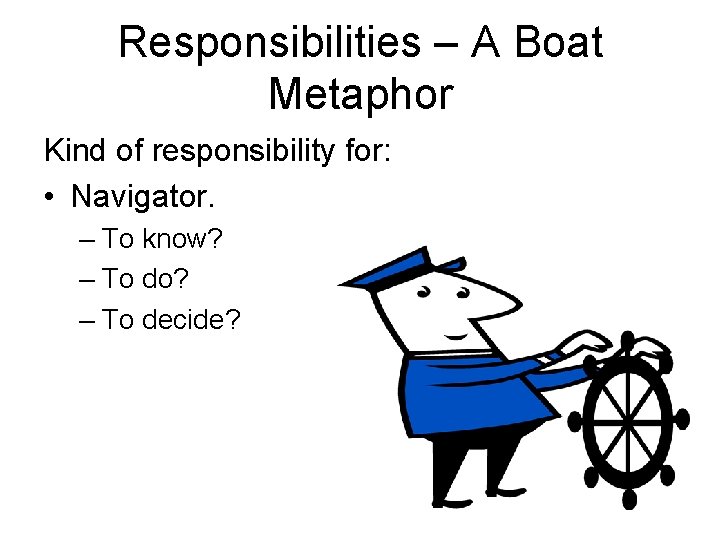 Responsibilities – A Boat Metaphor Kind of responsibility for: • Navigator. – To know?