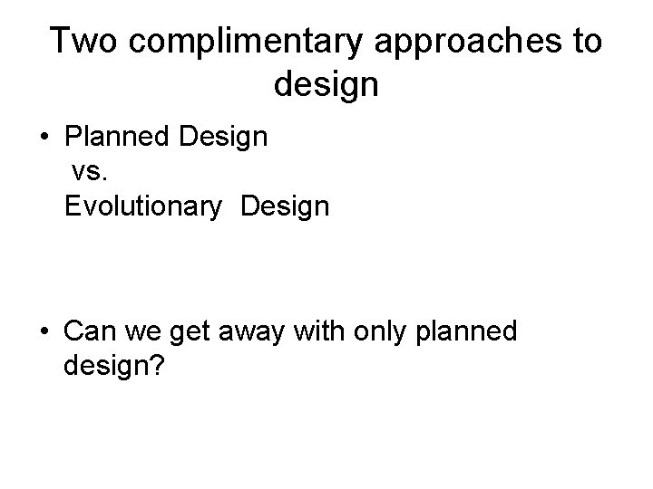 Two complimentary approaches to design • Planned Design vs. Evolutionary Design • Can we