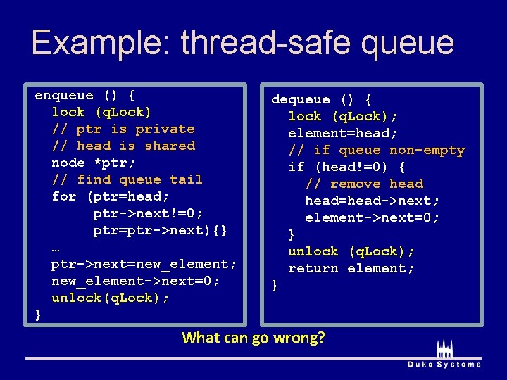 Example: thread-safe queue enqueue () { lock (q. Lock) // ptr is private //