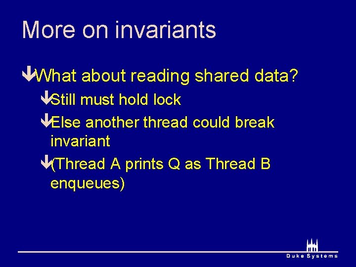 More on invariants êWhat about reading shared data? êStill must hold lock êElse another