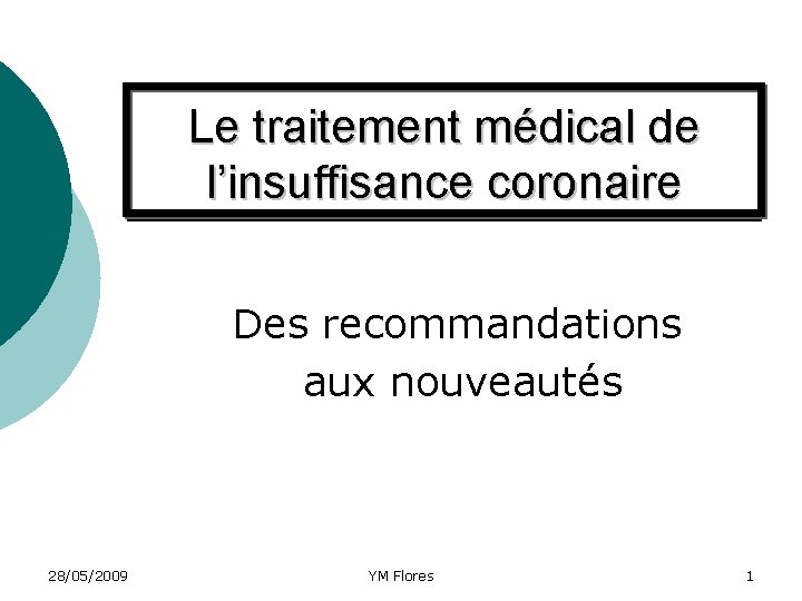 Le traitement médical de l’insuffisance coronaire Des recommandations aux nouveautés 28/05/2009 YM Flores 1