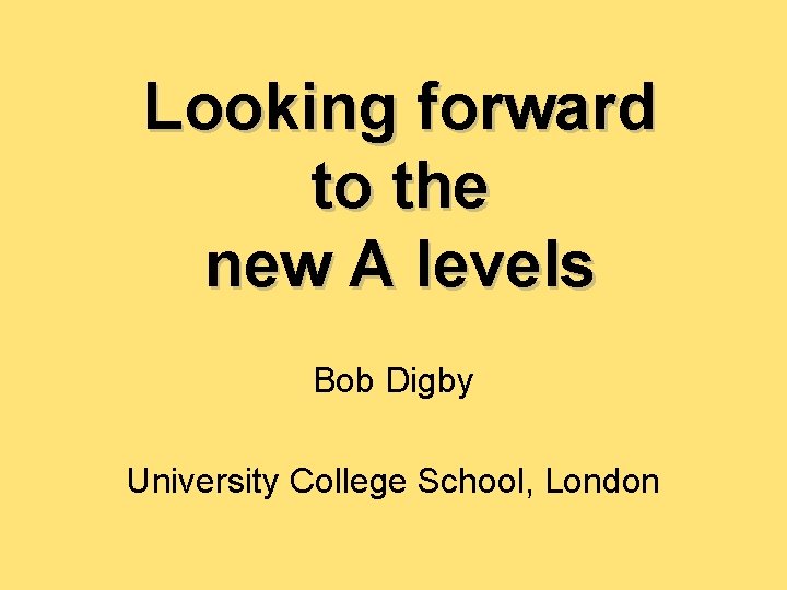 Looking forward to the new A levels Bob Digby University College School, London 