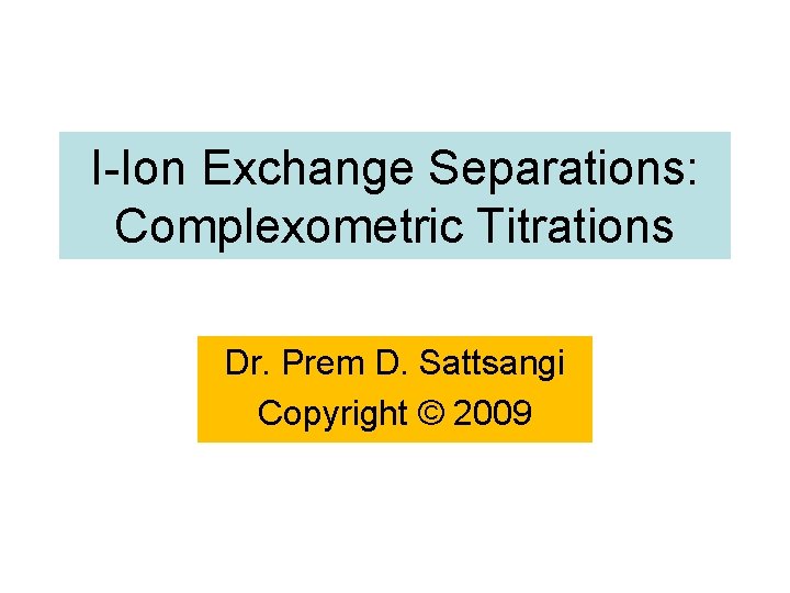 I-Ion Exchange Separations: Complexometric Titrations Dr. Prem D. Sattsangi Copyright © 2009 
