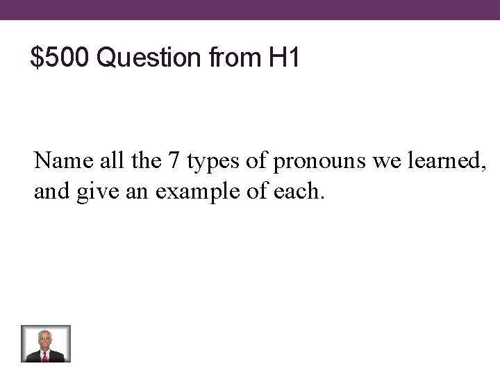$500 Question from H 1 Name all the 7 types of pronouns we learned,