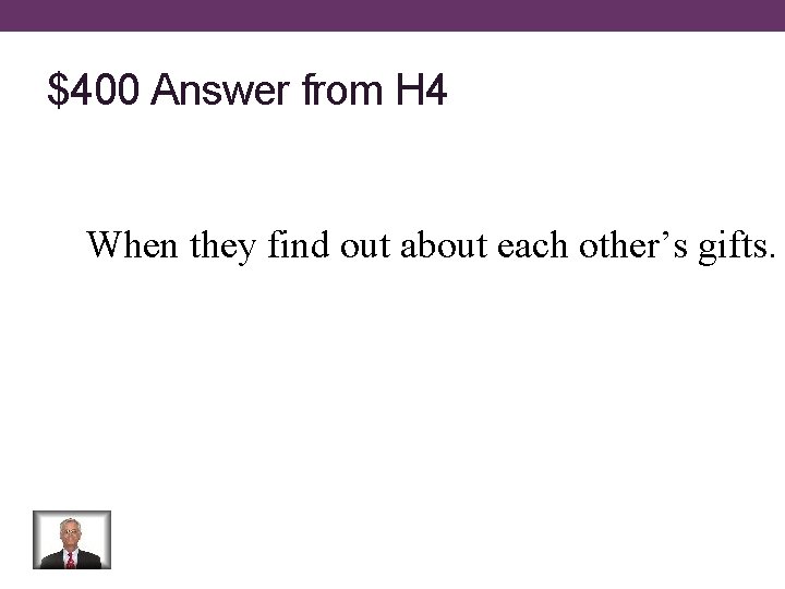 $400 Answer from H 4 When they find out about each other’s gifts. 