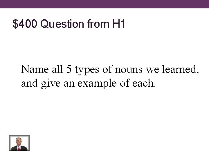 $400 Question from H 1 Name all 5 types of nouns we learned, and