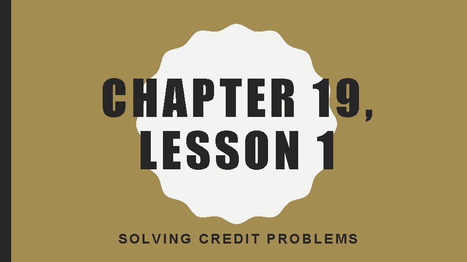 CHAPTER 19, LESSON 1 SOLVING CREDIT PROBLEMS 