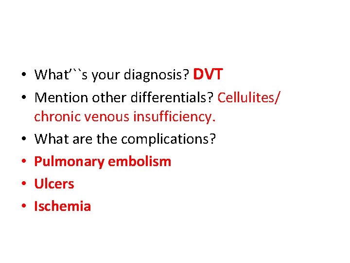  • What’``s your diagnosis? DVT • Mention other differentials? Cellulites/ chronic venous insufficiency.