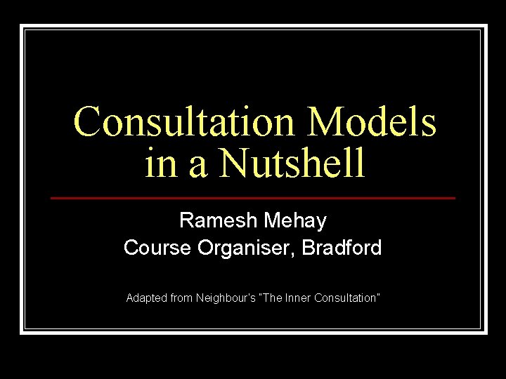 Consultation Models in a Nutshell Ramesh Mehay Course Organiser, Bradford Adapted from Neighbour’s “The