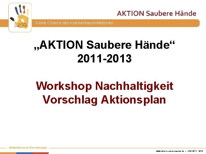 Keine Chance den Krankenhausinfektionen „AKTION Saubere Hände“ 2011 -2013 Workshop Nachhaltigkeit Vorschlag Aktionsplan Bettenführende