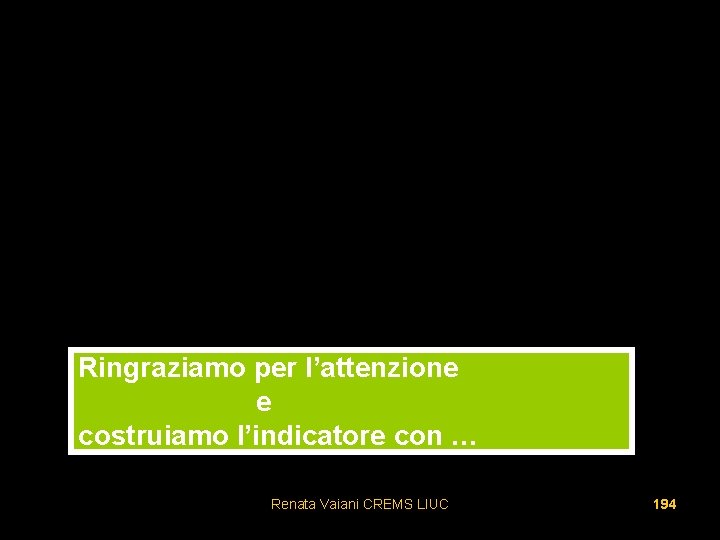 Ringraziamo per l’attenzione e costruiamo l’indicatore con … Renata Vaiani CREMS LIUC 194 