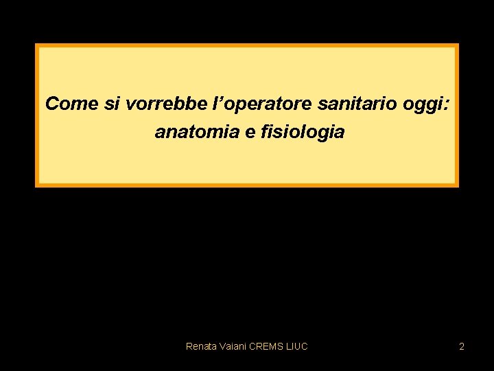 Come si vorrebbe l’operatore sanitario oggi: anatomia e fisiologia Renata Vaiani CREMS LIUC 2