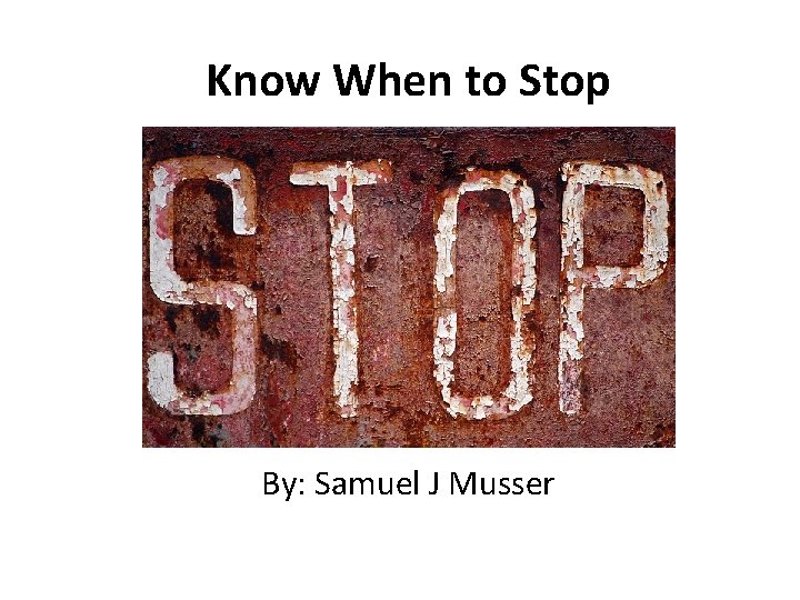Know When to Stop By: Samuel J Musser 