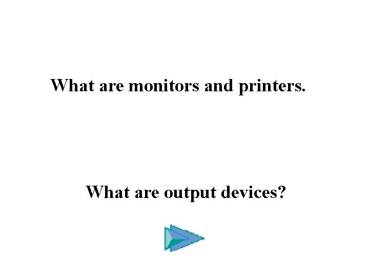 What are monitors and printers. What are output devices? 