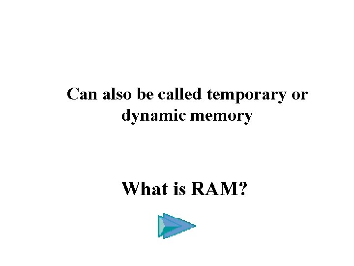 Can also be called temporary or dynamic memory What is RAM? 