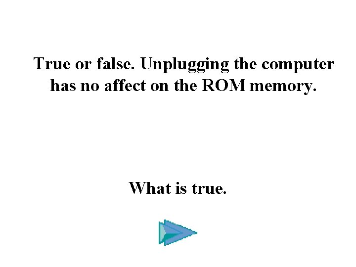 True or false. Unplugging the computer has no affect on the ROM memory. What