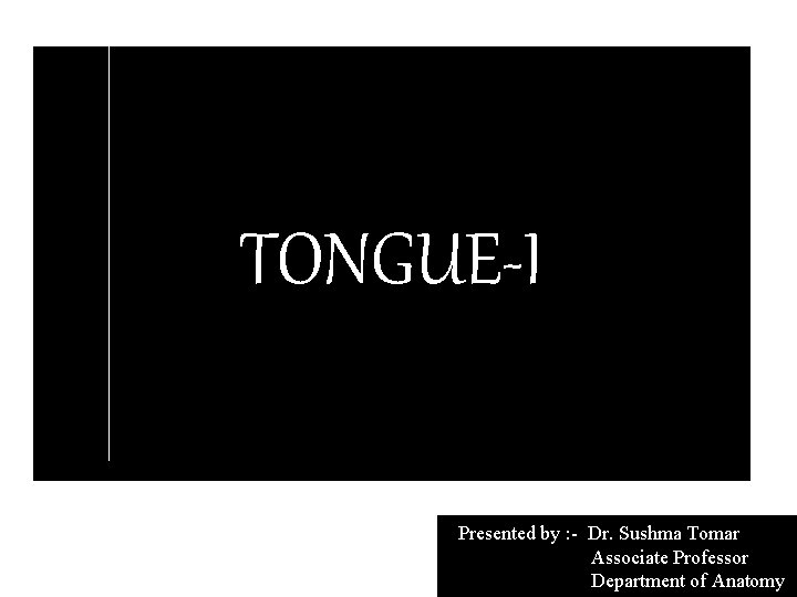 TONGUE-I Presented by : - Dr. Sushma Tomar Associate Professor Department of Anatomy 