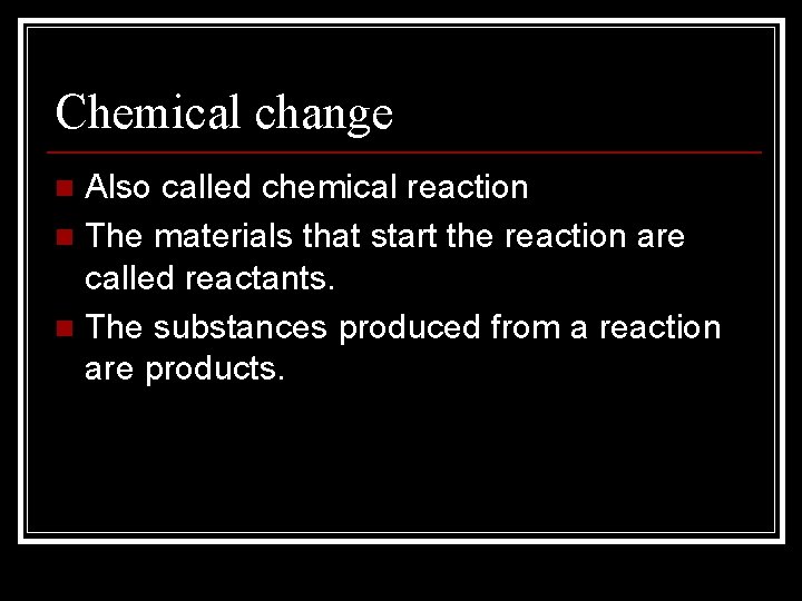 Chemical change Also called chemical reaction n The materials that start the reaction are