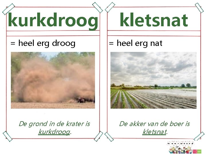 kurkdroog = heel erg droog De grond in de krater is kurkdroog. kletsnat =