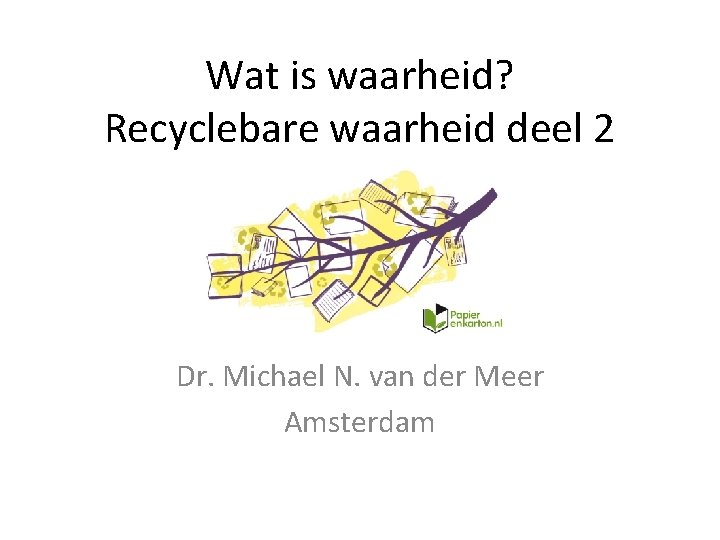 Wat is waarheid? Recyclebare waarheid deel 2 Dr. Michael N. van der Meer Amsterdam