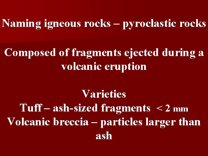 Naming igneous rocks – pyroclastic rocks Composed of fragments ejected during a volcanic eruption Naming igneous rocks – pyroclastic rocks Composed of fragments ejected during a volcanic eruption
