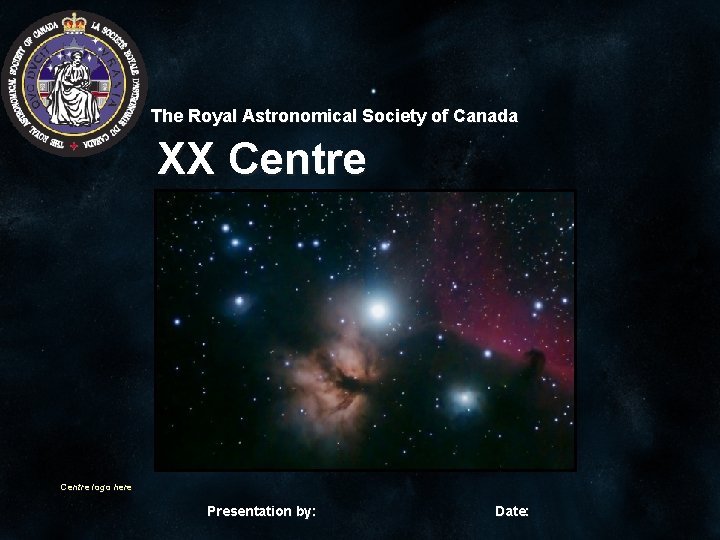 The Royal Astronomical Society of Canada XX Centre logo here Presentation by: Date: 