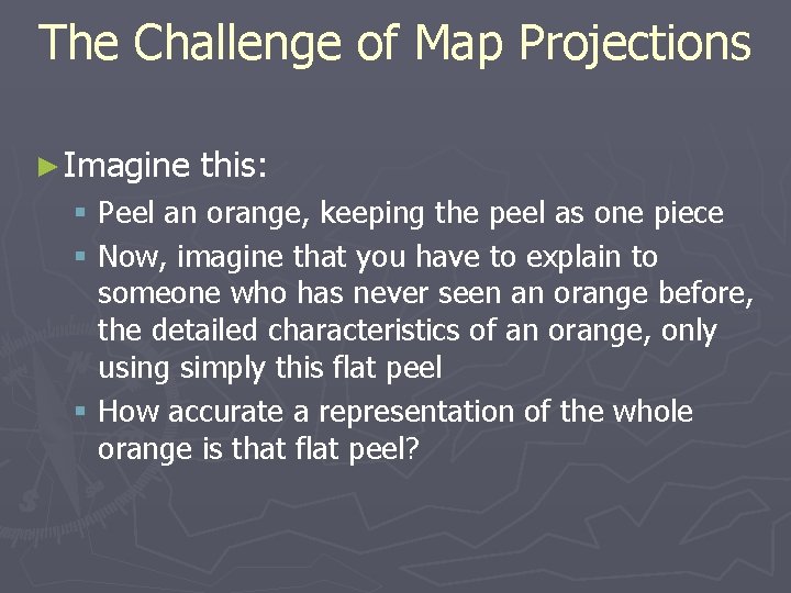 The Challenge of Map Projections ► Imagine this: § Peel an orange, keeping the