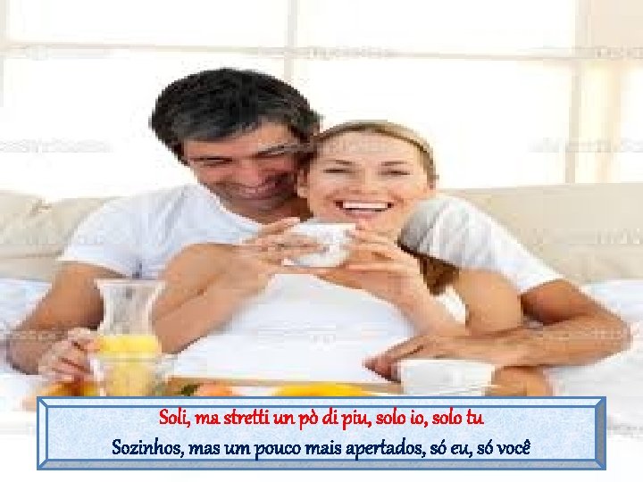 Soli, ma stretti un pò di piu, solo io, solo tu Sozinhos, mas um