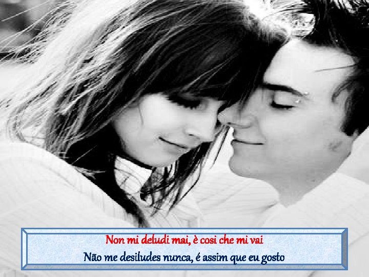 Non mi deludi mai, è cosi che mi vai Não me desiludes nunca, é