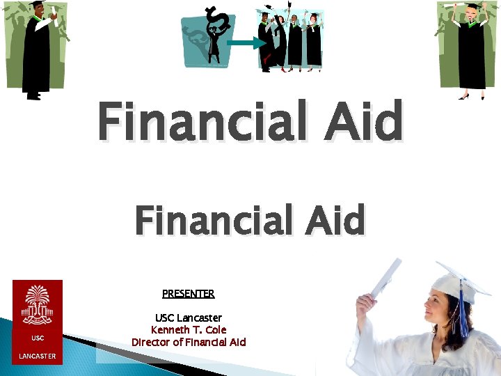Financial Aid PRESENTER USC LANCASTER USC Lancaster Kenneth T. Cole Director of Financial Aid