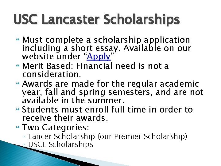 USC Lancaster Scholarships Must complete a scholarship application including a short essay. Available on