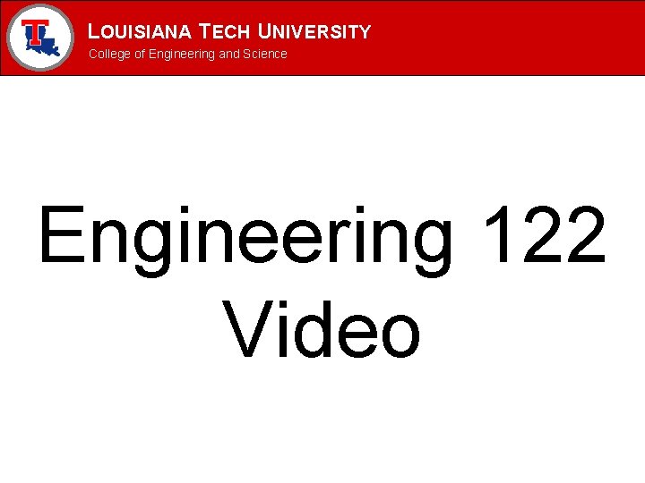 LOUISIANA TECH UNIVERSITY MECHANICAL ENGINEERING PROGRAM College of Engineering and Science Engineering 122 Video LOUISIANA TECH UNIVERSITY MECHANICAL ENGINEERING PROGRAM College of Engineering and Science Engineering 122 Video