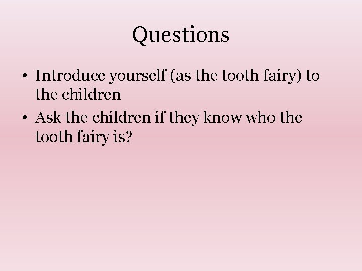 Questions • Introduce yourself (as the tooth fairy) to the children • Ask the