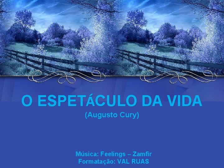 O ESPETÁCULO DA VIDA (Augusto Cury) Música: Feelings – Zamfir Formatação: VAL RUAS 