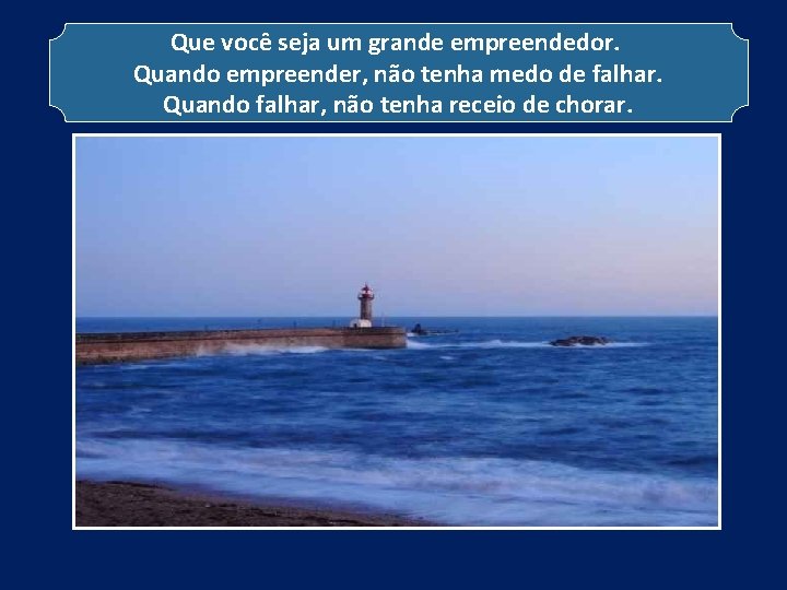 Que você seja um grande empreendedor. Quando empreender, não tenha medo de falhar. Quando