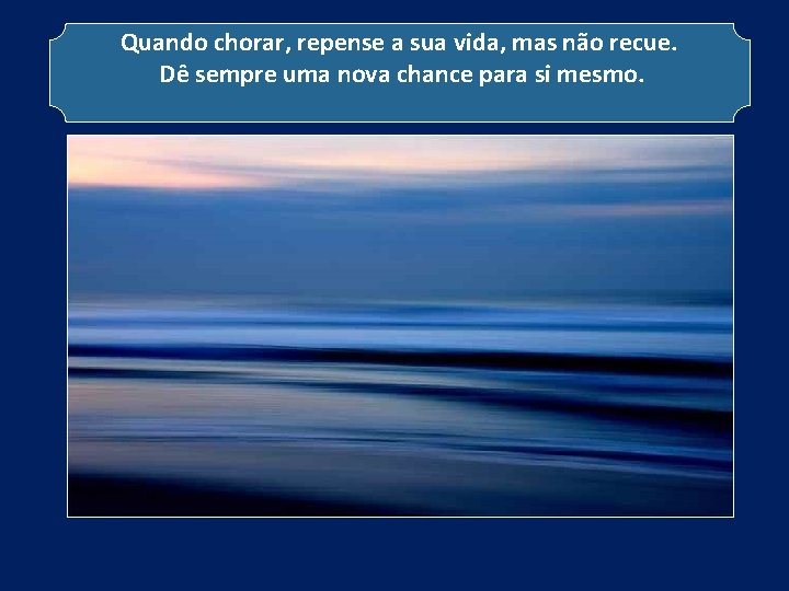 Quando chorar, repense a sua vida, mas não recue. Dê sempre uma nova chance