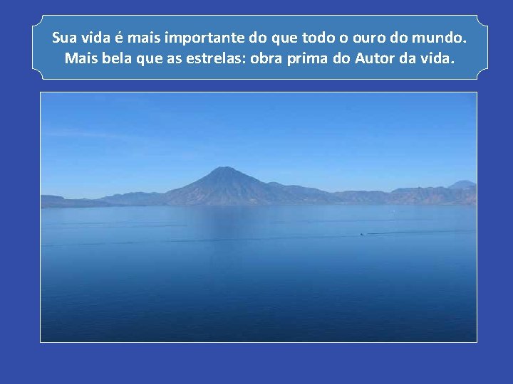 Sua vida é mais importante do que todo o ouro do mundo. Mais bela