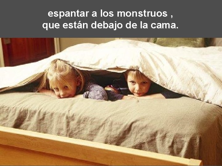 espantar a los monstruos , que están debajo de la cama. 