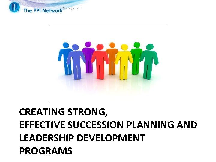 CREATING STRONG, EFFECTIVE SUCCESSION PLANNING AND LEADERSHIP DEVELOPMENT PROGRAMS 