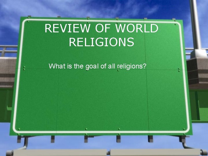 REVIEW OF WORLD RELIGIONS What is the goal of all religions? 