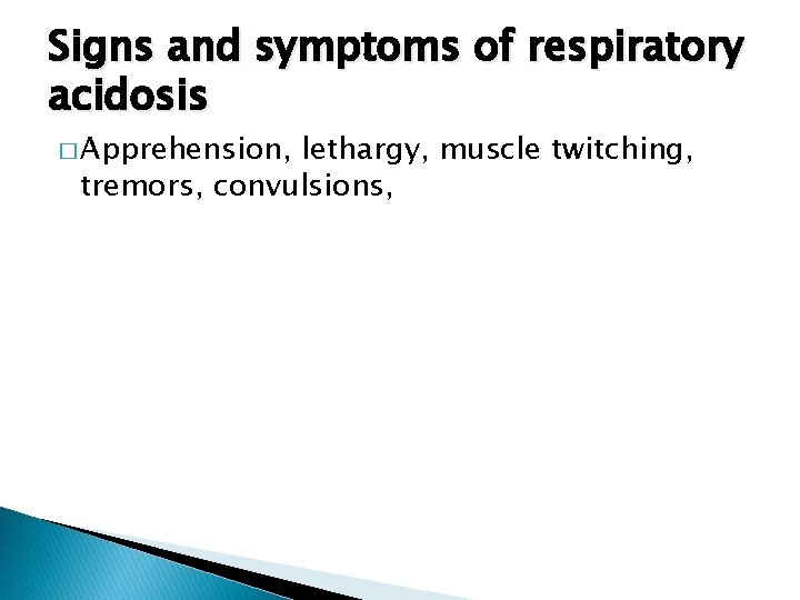 Signs and symptoms of respiratory acidosis � Apprehension, lethargy, muscle twitching, tremors, convulsions, 