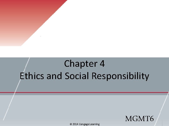 Chapter 4 Ethics and Social Responsibility © 2014 Cengage Learning MGMT 6 
