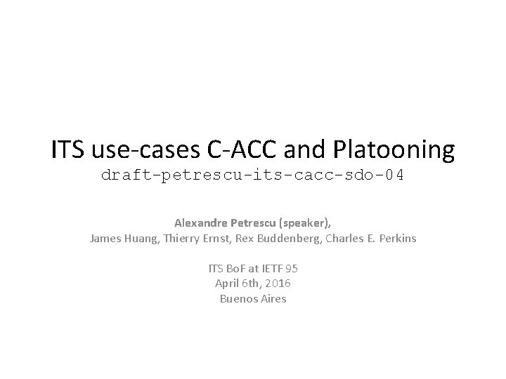 ITS use-cases C-ACC and Platooning draft-petrescu-its-cacc-sdo-04 Alexandre Petrescu (speaker), James Huang, Thierry Ernst, Rex