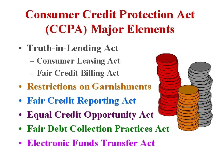 Consumer Credit Protection Act (CCPA) Major Elements • Truth-in-Lending Act – Consumer Leasing Act