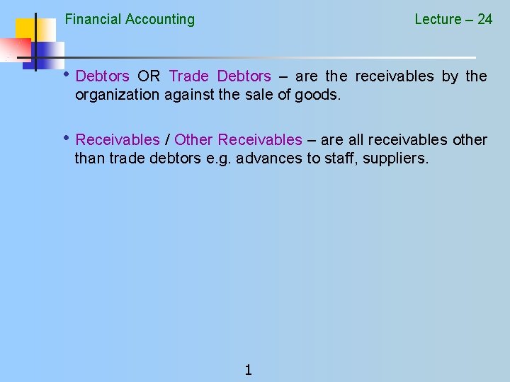 Financial Accounting Lecture – 24 • Debtors OR Trade Debtors – are the receivables
