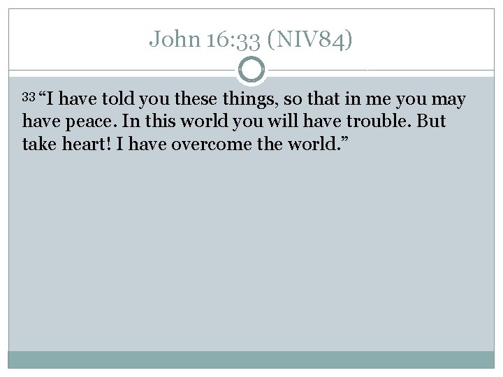 John 16: 33 (NIV 84) 33 “I have told you these things, so that